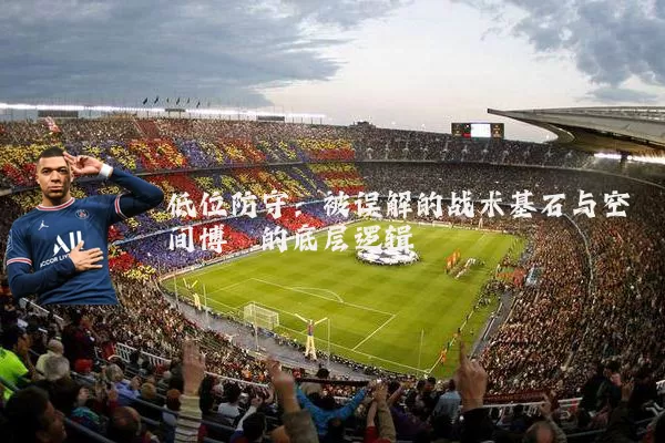 低位防守:被误解的战术基石与空间博弈的底层逻辑