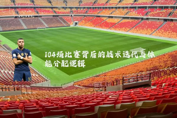 104场比赛背后的战术迭代与体能分配逻辑