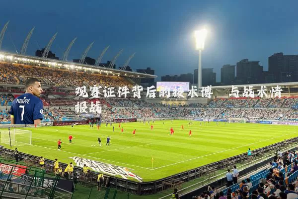 观赛证件背后的技术博弈与战术情报战